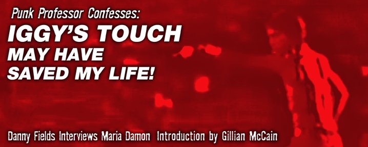 Punk Professor Confesses: Iggy’s Touch May Have Saved My Life! Danny Fields Interviews Maria Damon Introduction by Gillian McCain